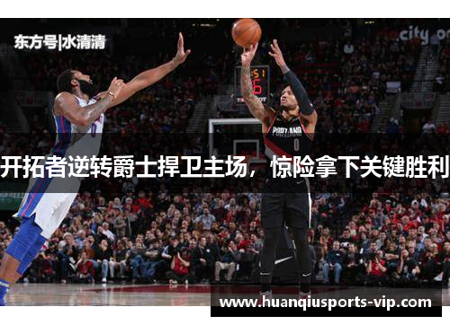 开拓者逆转爵士捍卫主场，惊险拿下关键胜利