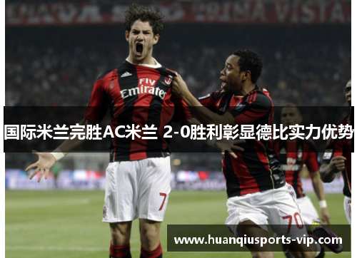 国际米兰完胜AC米兰 2-0胜利彰显德比实力优势