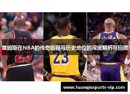 詹姆斯在NBA的传奇旅程与历史地位的深度解析与回顾