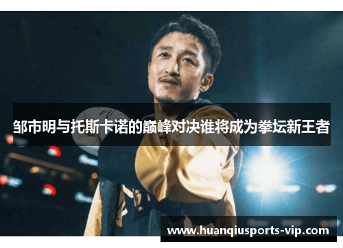 邹市明与托斯卡诺的巅峰对决谁将成为拳坛新王者