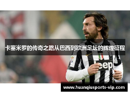 卡塞米罗的传奇之路从巴西到欧洲足坛的辉煌征程