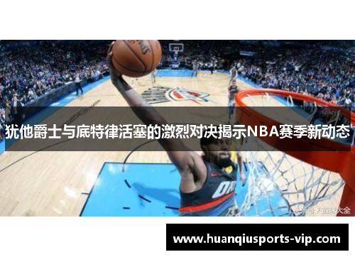 犹他爵士与底特律活塞的激烈对决揭示NBA赛季新动态