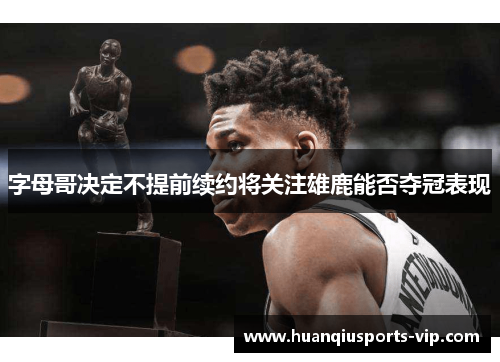 字母哥决定不提前续约将关注雄鹿能否夺冠表现